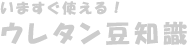 いますぐ使える！ウレタン豆知識